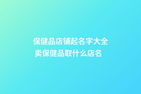 保健品店铺起名字大全 卖保健品取什么店名-第1张-店铺起名-玄机派